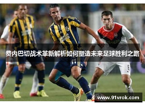 费内巴切战术革新解析如何塑造未来足球胜利之路