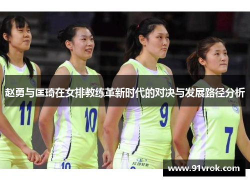 赵勇与匡琦在女排教练革新时代的对决与发展路径分析 赵勇与匡琦在女排教练革新时代的对决与发展路径分析