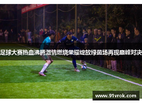 足球大赛热血沸腾激情燃烧荣耀绽放绿茵场再现巅峰对决