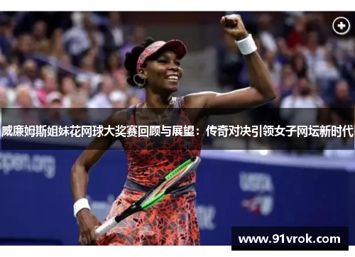 威廉姆斯姐妹花网球大奖赛回顾与展望：传奇对决引领女子网坛新时代
