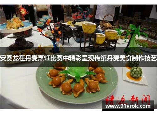 安赛龙在丹麦烹饪比赛中精彩呈现传统丹麦美食制作技艺