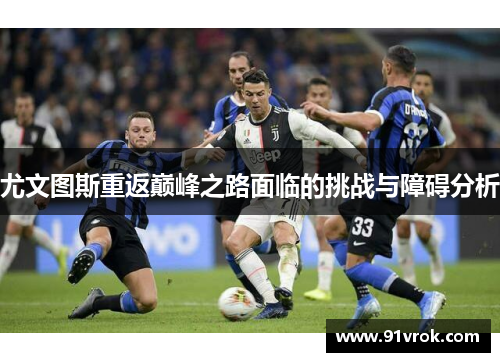 尤文图斯重返巅峰之路面临的挑战与障碍分析 尤文图斯重返巅峰之路面临的挑战与障碍分析