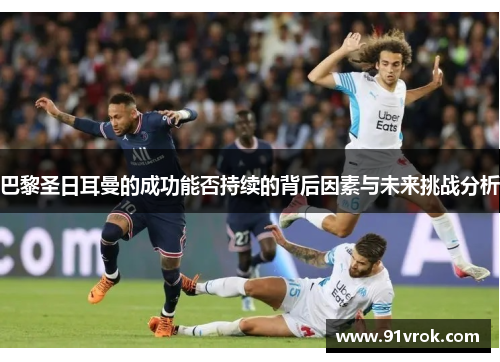 巴黎圣日耳曼的成功能否持续的背后因素与未来挑战分析 巴黎圣日耳曼的成功能否持续的背后因素与未来挑战分析