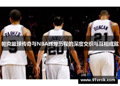 帕克篮球传奇与NBA辉煌历程的深度交织与互相成就 帕克篮球传奇与NBA辉煌历程的深度交织与互相成就