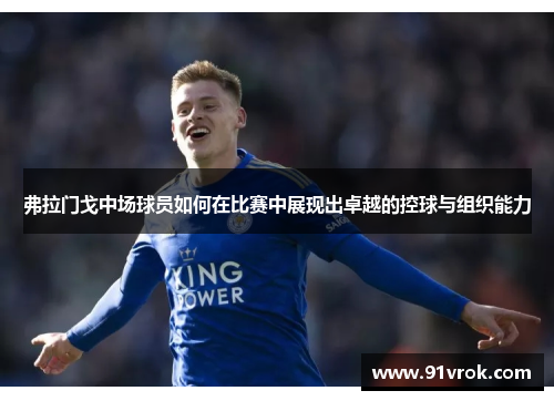 弗拉门戈中场球员如何在比赛中展现出卓越的控球与组织能力