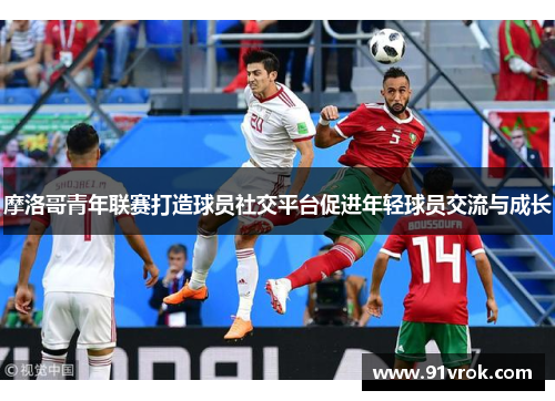 摩洛哥青年联赛打造球员社交平台促进年轻球员交流与成长