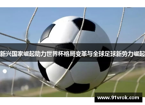 新兴国家崛起助力世界杯格局变革与全球足球新势力崛起 新兴国家崛起助力世界杯格局变革与全球足球新势力崛起