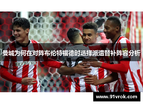 曼城为何在对阵布伦特福德时选择派遣替补阵容分析 曼城为何在对阵布伦特福德时选择派遣替补阵容分析