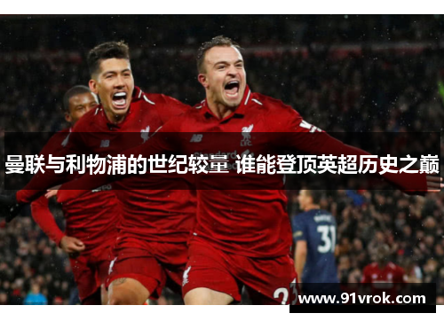 曼联与利物浦的世纪较量 谁能登顶英超历史之巅 曼联与利物浦的世纪较量 谁能登顶英超历史之巅