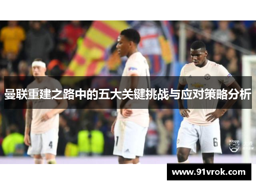曼联重建之路中的五大关键挑战与应对策略分析 曼联重建之路中的五大关键挑战与应对策略分析