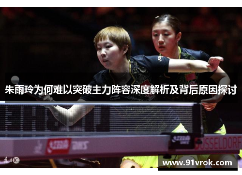 朱雨玲为何难以突破主力阵容深度解析及背后原因探讨